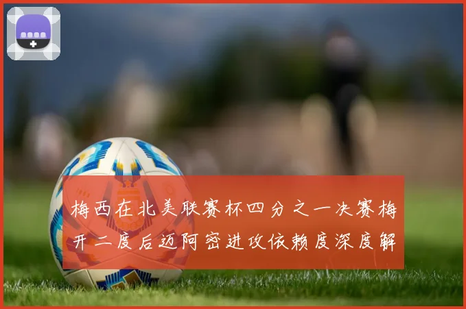 梅西在北美联赛杯四分之一决赛梅开二度后迈阿密进攻依赖度深度解读