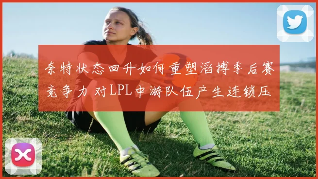 奈特状态回升如何重塑滔搏季后赛竞争力 对LPL中游队伍产生连锁压迫效应分析