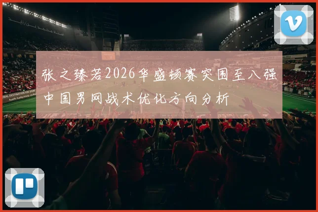 张之臻若2026华盛顿赛突围至八强中国男网战术优化方向分析
