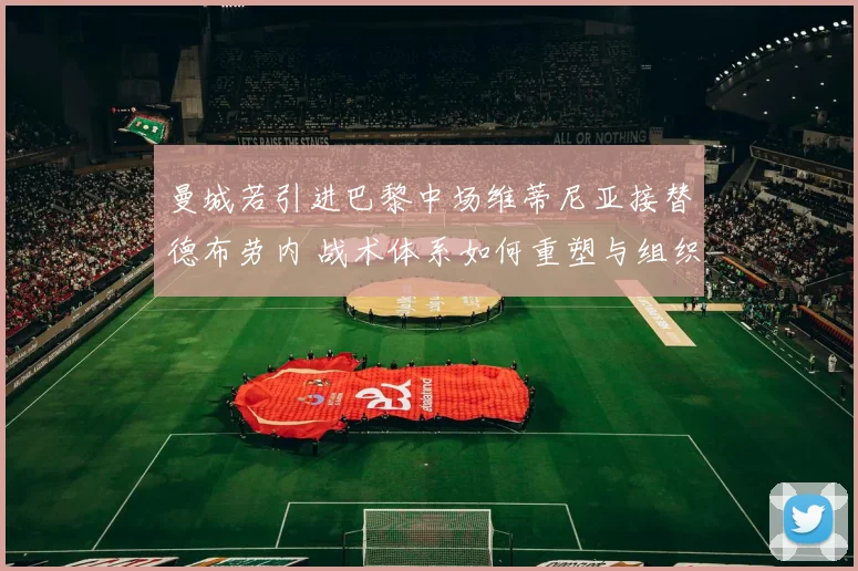 曼城若引进巴黎中场维蒂尼亚接替德布劳内 战术体系如何重塑与组织核心过渡分析