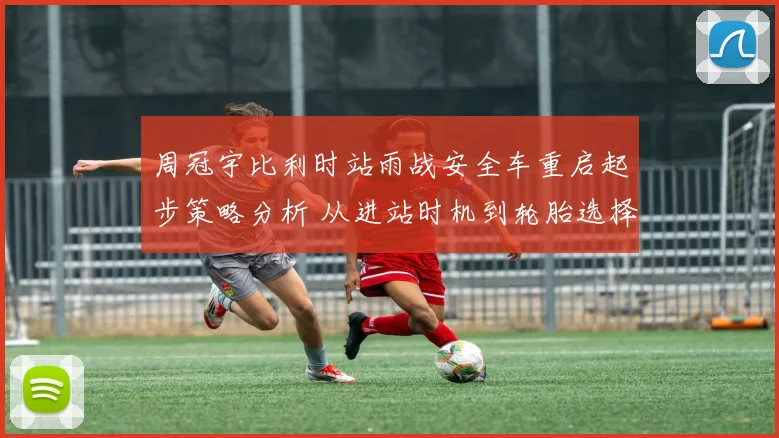 周冠宇比利时站雨战安全车重启起步策略分析 从进站时机到轮胎选择