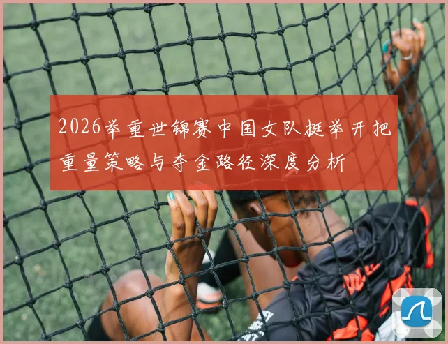 2026举重世锦赛中国女队挺举开把重量策略与夺金路径深度分析