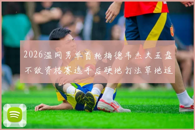 2026温网男单首轮梅德韦杰夫五盘不敌资格赛选手后硬地打法草地适应分析