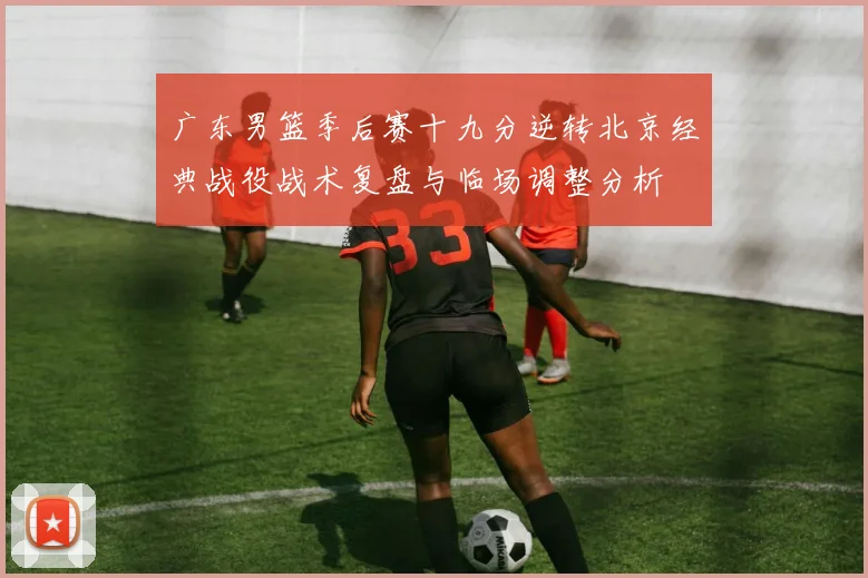 广东男篮季后赛十九分逆转北京经典战役战术复盘与临场调整分析