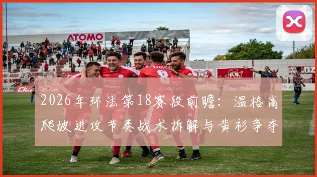 2026年环法第18赛段前瞻：温格高爬坡进攻节奏战术拆解与黄衫争夺的制胜密码