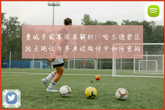 曼城季前赛深度解析：哈兰德禁区抢点跑位与多库边路传中如何重构进攻体系