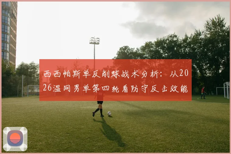 西西帕斯单反削球战术分析：从2026温网男单第四轮看防守反击效能