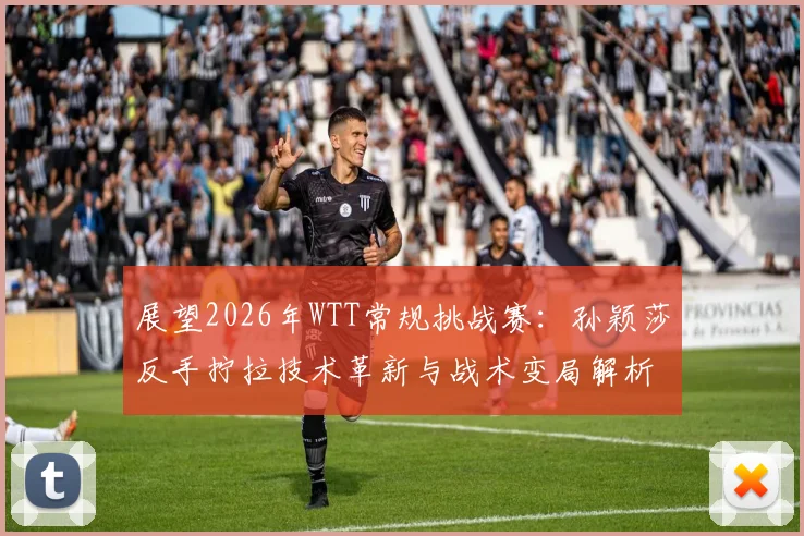 展望2026年WTT常规挑战赛：孙颖莎反手拧拉技术革新与战术变局解析