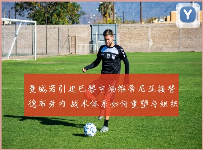 曼城若引进巴黎中场维蒂尼亚接替德布劳内 战术体系如何重塑与组织核心过渡分析