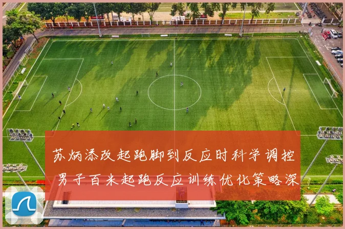 苏炳添改起跑脚到反应时科学调控 男子百米起跑反应训练优化策略深度剖析