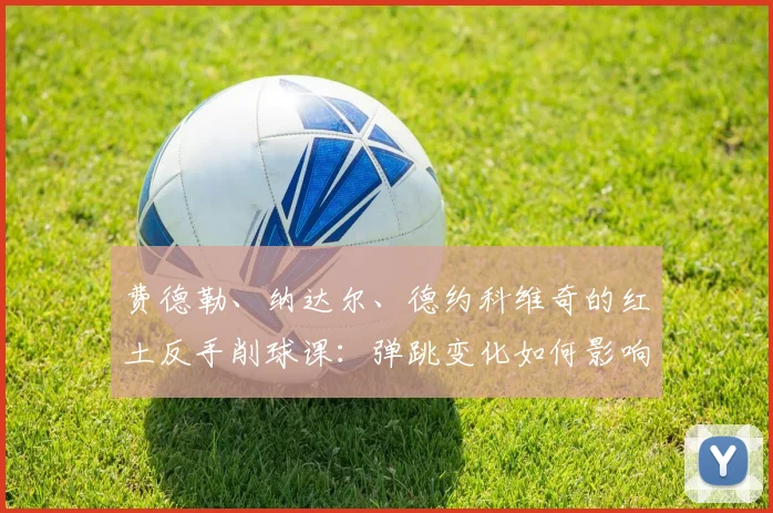 费德勒、纳达尔、德约科维奇的红土反手削球课：弹跳变化如何影响比赛及破解战术全解析