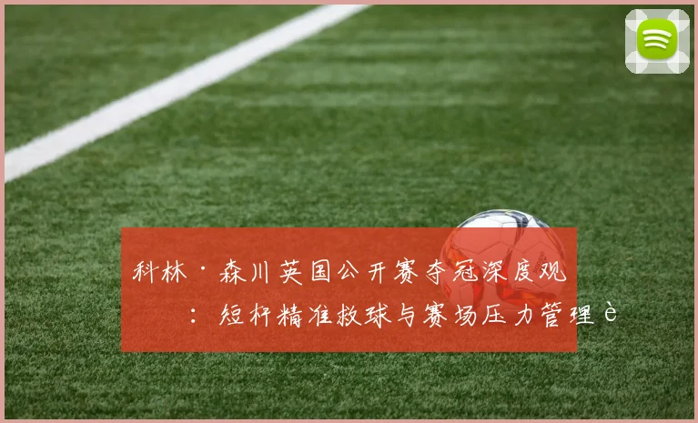 科林·森川英国公开赛夺冠深度观察:短杆精准救球与赛场压力管理艺术