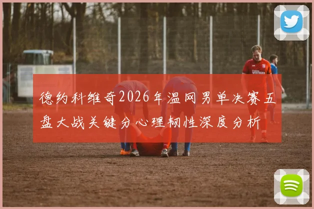 德约科维奇2026年温网男单决赛五盘大战关键分心理韧性深度分析
