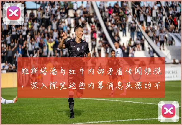 维斯塔潘与红牛内部矛盾传闻频现，深入探究这些内幕消息来源的不可靠性