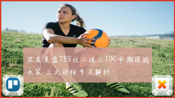 深度复盘TES让二追三JDG中期团战决策 三大逆转节点解析