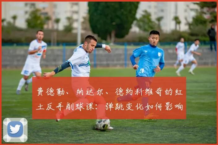 费德勒、纳达尔、德约科维奇的红土反手削球课：弹跳变化如何影响比赛及破解战术全解析