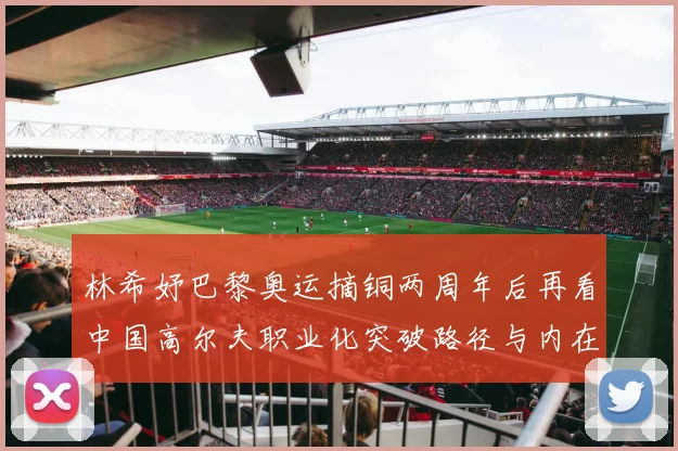 林希妤巴黎奥运摘铜两周年后再看中国高尔夫职业化突破路径与内在张力