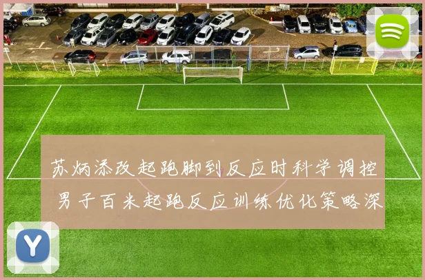 苏炳添改起跑脚到反应时科学调控 男子百米起跑反应训练优化策略深度剖析