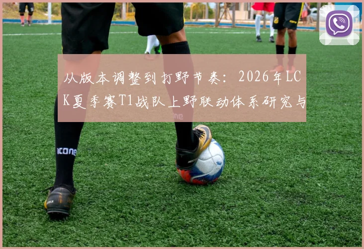 从版本调整到打野节奏：2026年LCK夏季赛T1战队上野联动体系研究与Faker战术定位