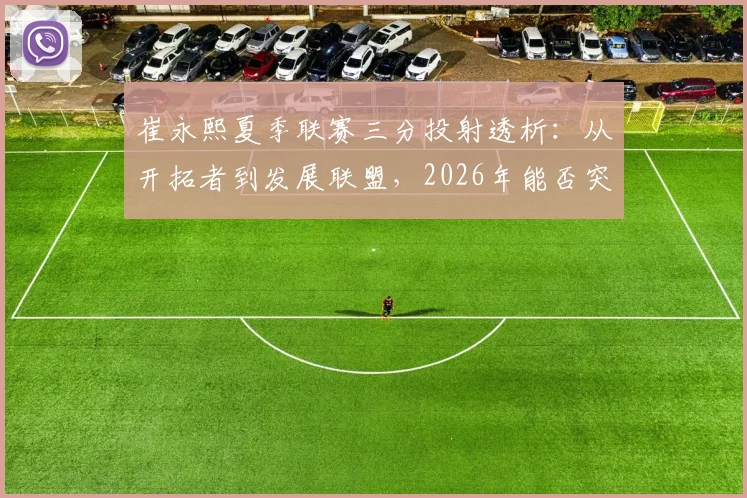 崔永熙夏季联赛三分投射透析：从开拓者到发展联盟，2026年能否突破？