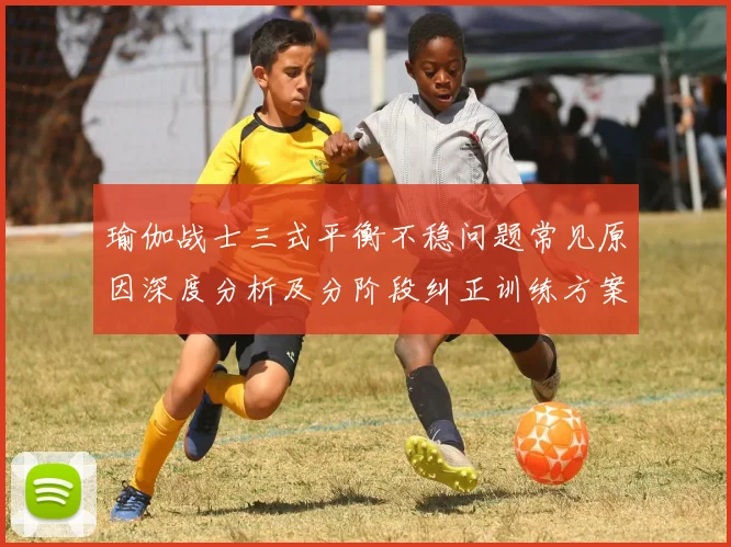 瑜伽战士三式平衡不稳问题常见原因深度分析及分阶段纠正训练方案