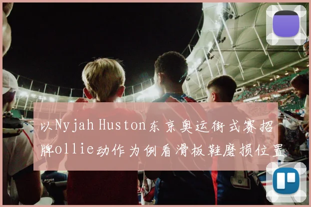 以Nyjah Huston东京奥运街式赛招牌ollie动作为例看滑板鞋磨损位置与发力时机内在逻辑