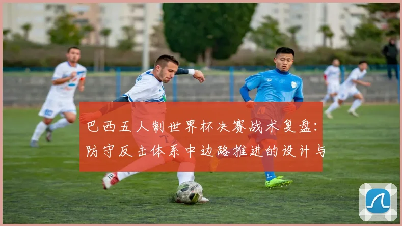 巴西五人制世界杯决赛战术复盘：防守反击体系中边路推进的设计与执行