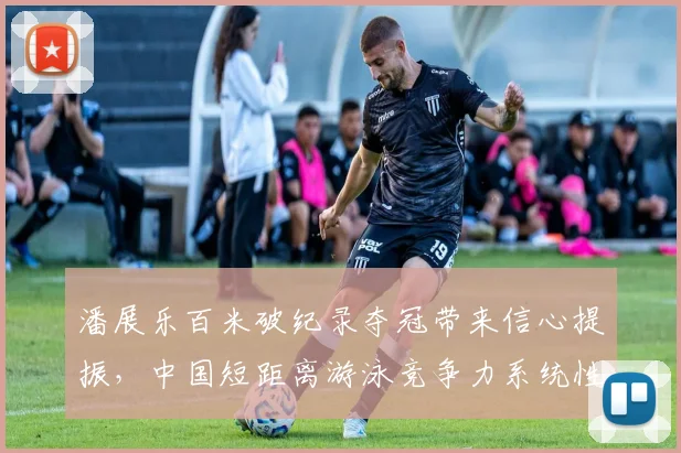 潘展乐百米破纪录夺冠带来信心提振，中国短距离游泳竞争力系统性分析