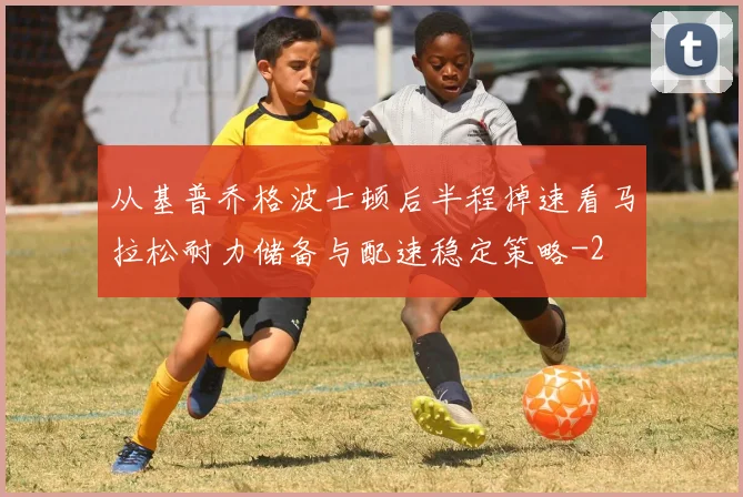 从基普乔格波士顿后半程掉速看马拉松耐力储备与配速稳定策略