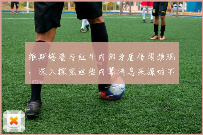 维斯塔潘与红牛内部矛盾传闻频现，深入探究这些内幕消息来源的不可靠性