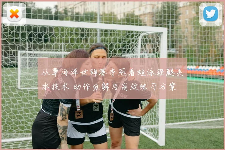 从覃海洋世锦赛夺冠看蛙泳蹬腿夹水技术 动作分解与高效练习方案