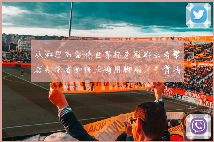 从加恩布雷特世界杯夺冠脚法看攀岩初学者如何正确用脚减少手臂消耗