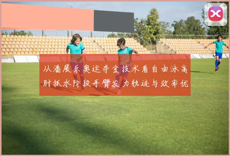 从潘展乐奥运夺金技术看自由泳高肘抓水阶段手臂发力轨迹与效率优化