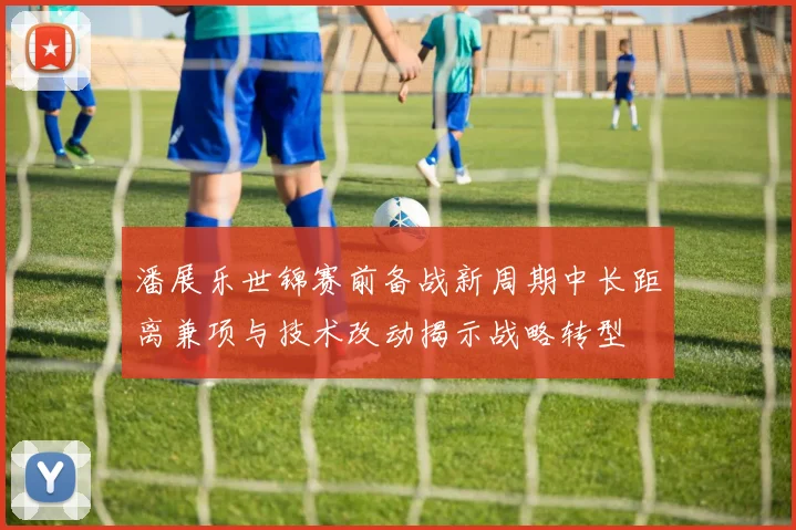 潘展乐世锦赛前备战新周期中长距离兼项与技术改动揭示战略转型