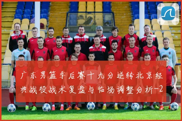 广东男篮季后赛十九分逆转北京经典战役战术复盘与临场调整分析