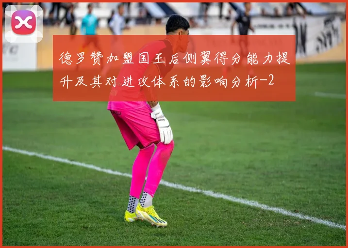 德罗赞加盟国王后侧翼得分能力提升及其对进攻体系的影响分析