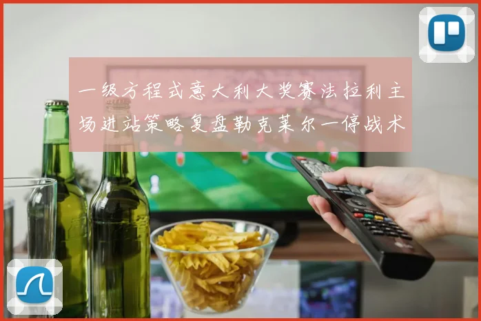 一级方程式意大利大奖赛法拉利主场进站策略复盘勒克莱尔一停战术为何奏效
