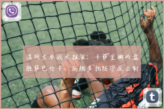 温网女单战术推演：卡萨金娜两盘胜萨巴伦卡，底线多拍防守反击制胜分析