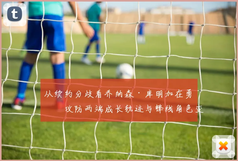 从续约分歧看乔纳森·库明加在勇士攻防两端成长轨迹与锋线角色变化