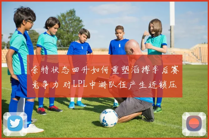 奈特状态回升如何重塑滔搏季后赛竞争力 对LPL中游队伍产生连锁压迫效应分析