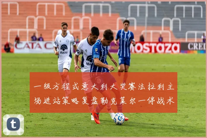 一级方程式意大利大奖赛法拉利主场进站策略复盘勒克莱尔一停战术为何奏效