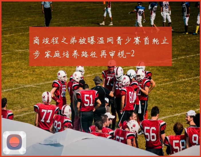 商竣程之弟被曝温网青少赛首轮止步 家庭培养路径再审视