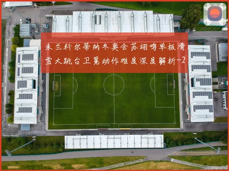 米兰科尔蒂纳冬奥会苏翊鸣单板滑雪大跳台卫冕动作难度深度解析
