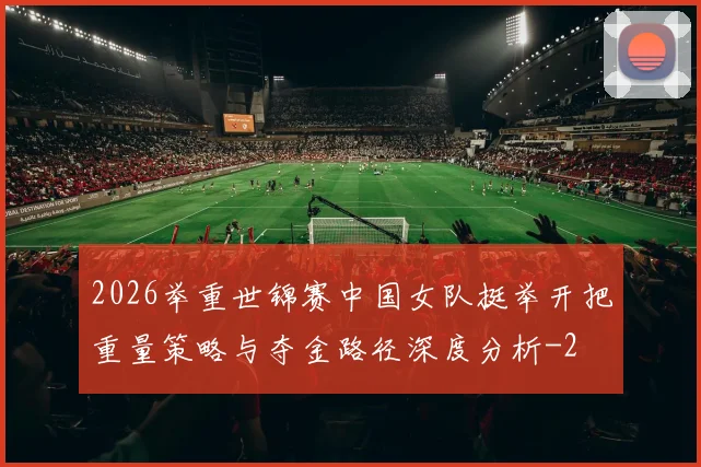 2026举重世锦赛中国女队挺举开把重量策略与夺金路径深度分析