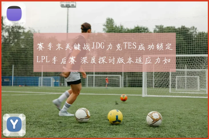 赛季末关键战JDG力克TES成功锁定LPL季后赛 深度探讨版本适应力如何重塑战队格局