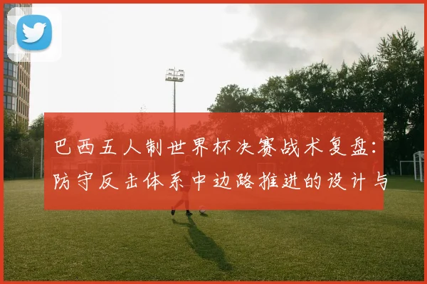 巴西五人制世界杯决赛战术复盘：防守反击体系中边路推进的设计与执行