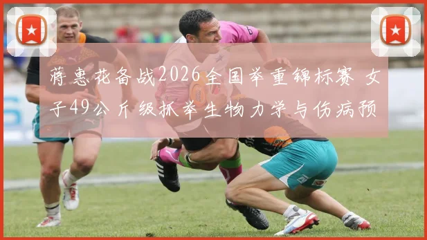 蒋惠花备战2026全国举重锦标赛 女子49公斤级抓举生物力学与伤病预防分析