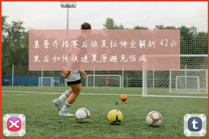 基普乔格赛后恢复拉伸全解析 42公里后如何快速复原避免伤病