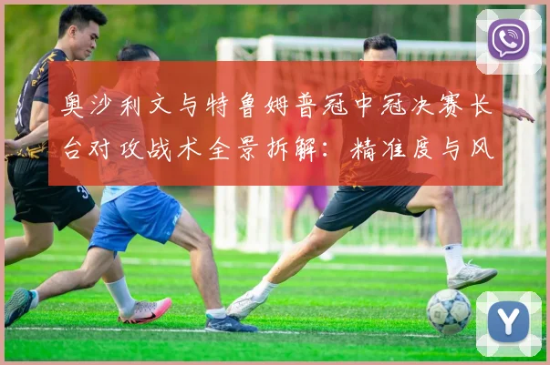奥沙利文与特鲁姆普冠中冠决赛长台对攻战术全景拆解：精准度与风险博弈的深度分析