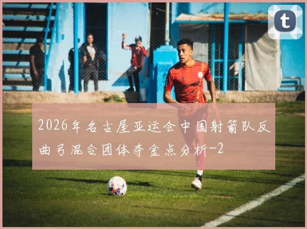 2026年名古屋亚运会中国射箭队反曲弓混合团体夺金点分析